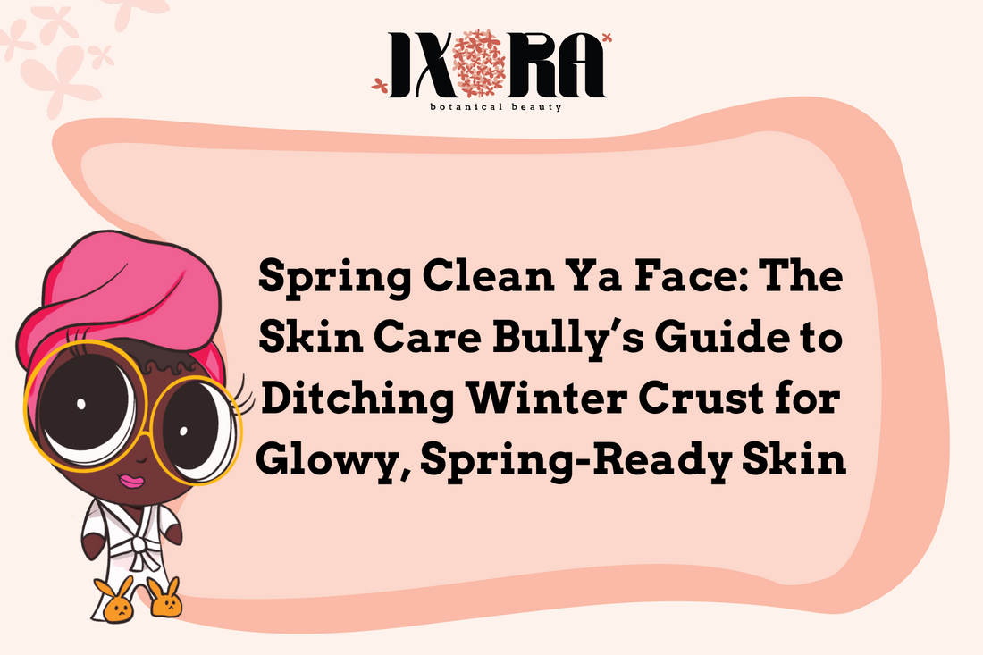 Spring Clean Ya Face: The Skin Care Bully’s Guide to Ditching Winter Crust for Glowy, Spring-Ready Skin